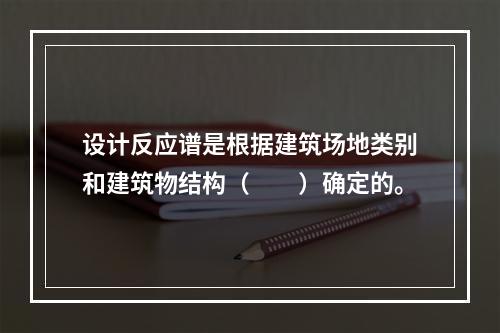 设计反应谱是根据建筑场地类别和建筑物结构（　　）确定的。