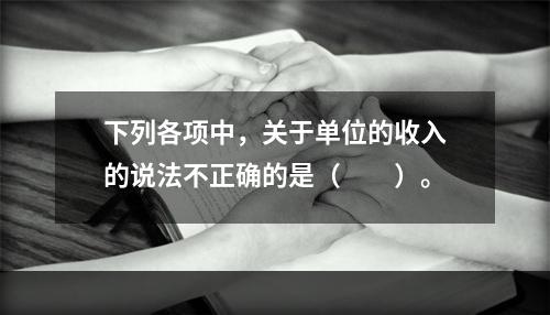 下列各项中，关于单位的收入的说法不正确的是（　　）。