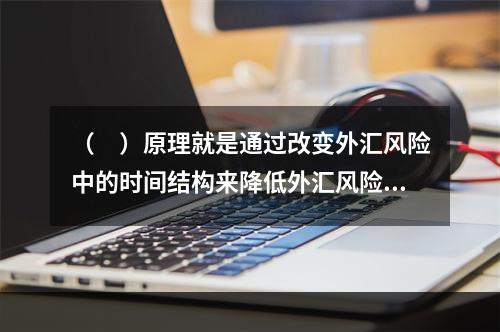 （　）原理就是通过改变外汇风险中的时间结构来降低外汇风险。