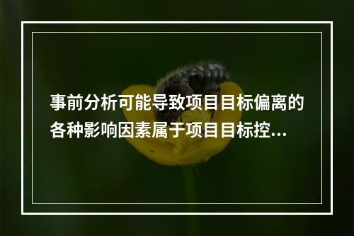 事前分析可能导致项目目标偏离的各种影响因素属于项目目标控制的