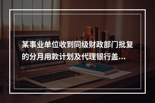 某事业单位收到同级财政部门批复的分月用款计划及代理银行盖章的