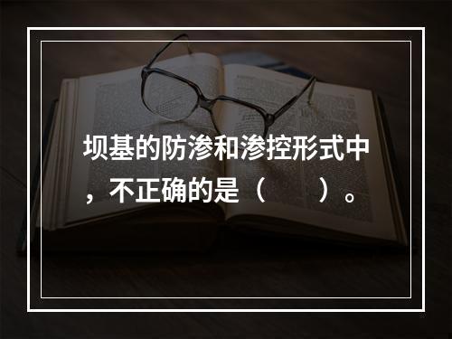 坝基的防渗和渗控形式中，不正确的是（　　）。