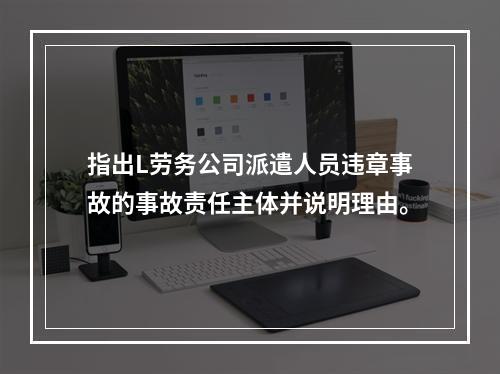 指出L劳务公司派遣人员违章事故的事故责任主体并说明理由。