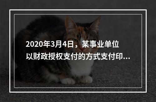 2020年3月4日，某事业单位以财政授权支付的方式支付印刷费