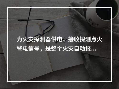 为火灾探测器供电，接收探测点火警电信号，是整个火灾自动报警系