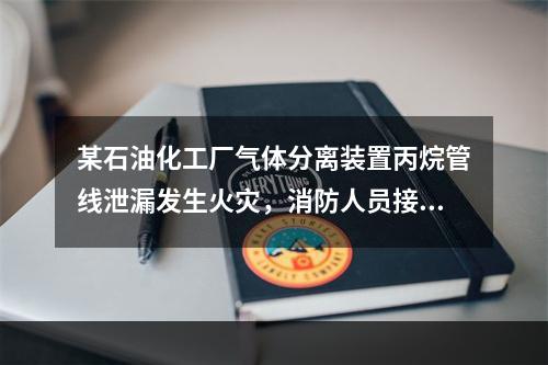 某石油化工厂气体分离装置丙烷管线泄漏发生火灾，消防人员接警后