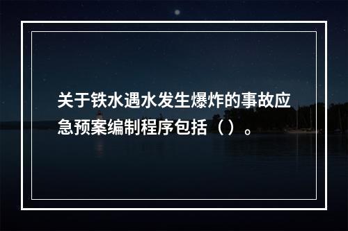 关于铁水遇水发生爆炸的事故应急预案编制程序包括（	）。