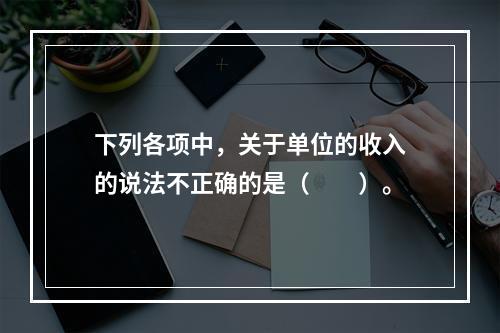 下列各项中，关于单位的收入的说法不正确的是（　　）。