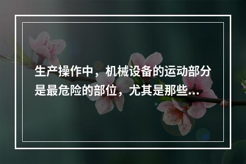 生产操作中，机械设备的运动部分是最危险的部位，尤其是那些操作