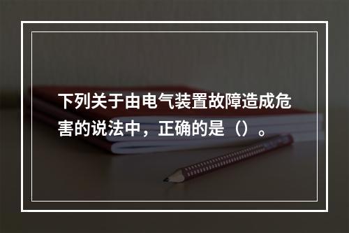 下列关于由电气装置故障造成危害的说法中，正确的是（）。