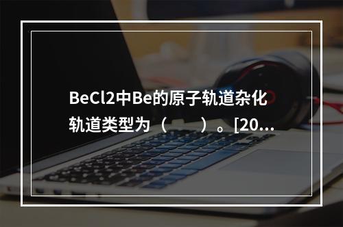 BeCl2中Be的原子轨道杂化轨道类型为（　　）。[2010