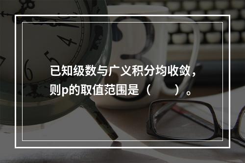 已知级数与广义积分均收敛，则p的取值范围是（　　）。