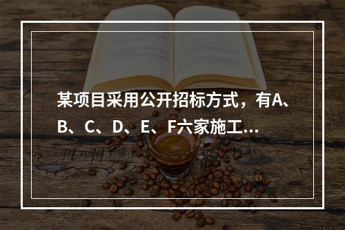 某项目采用公开招标方式，有A、B、C、D、E、F六家施工单位