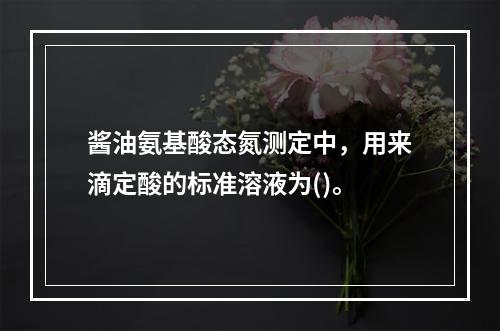 酱油氨基酸态氮测定中，用来滴定酸的标准溶液为()。