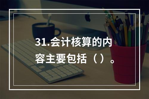 31.会计核算的内容主要包括（ ）。