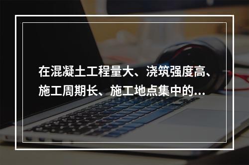 在混凝土工程量大、浇筑强度高、施工周期长、施工地点集中的大中