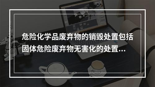 危险化学品废弃物的销毁处置包括固体危险废弃物无害化的处置、爆