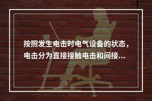 按照发生电击时电气设备的状态，电击分为直接接触电击和间接接触