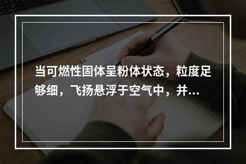 当可燃性固体呈粉体状态，粒度足够细，飞扬悬浮于空气中，并达到