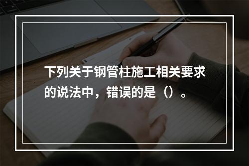 下列关于钢管柱施工相关要求的说法中，错误的是（）。