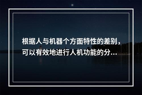 根据人与机器个方面特性的差别，可以有效地进行人机功能的分配，