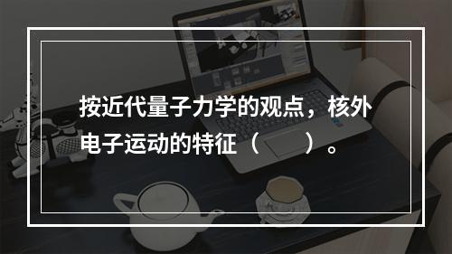 按近代量子力学的观点，核外电子运动的特征（　　）。