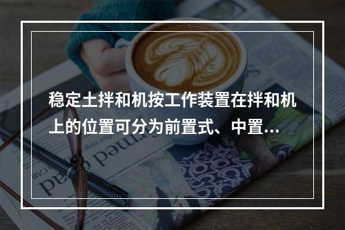 稳定土拌和机按工作装置在拌和机上的位置可分为前置式、中置式、