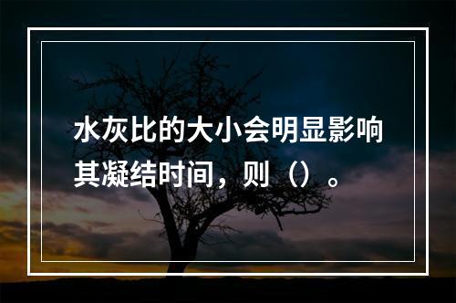 水灰比的大小会明显影响其凝结时间，则（）。