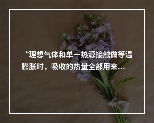 “理想气体和单一热源接触做等温膨胀时，吸收的热量全部用来对外