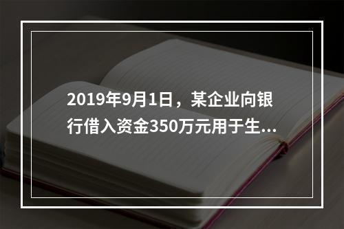 2019年9月1日，某企业向银行借入资金350万元用于生产经