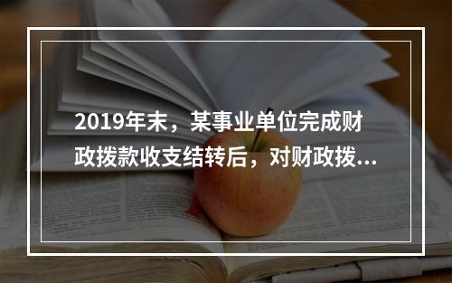 2019年末，某事业单位完成财政拨款收支结转后，对财政拨款结