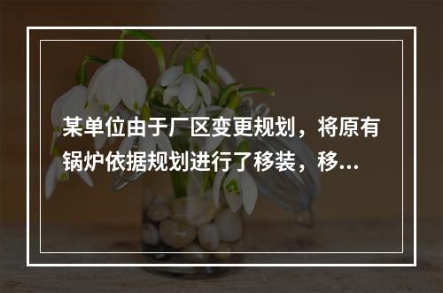 某单位由于厂区变更规划，将原有锅炉依据规划进行了移装，移装后