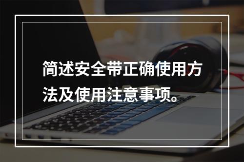 简述安全带正确使用方法及使用注意事项。