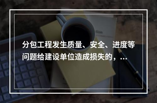 分包工程发生质量、安全、进度等问题给建设单位造成损失的，关于