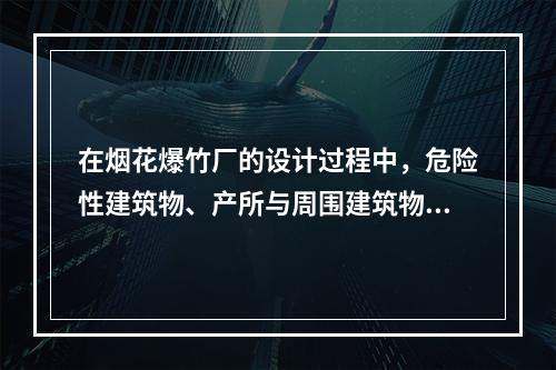 在烟花爆竹厂的设计过程中，危险性建筑物、产所与周围建筑物之间