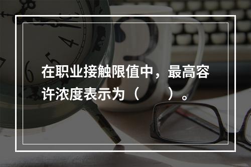 在职业接触限值中，最高容许浓度表示为（　　）。