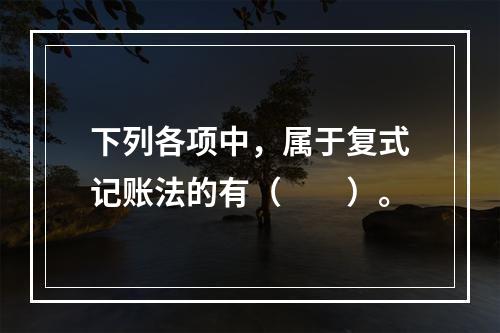 下列各项中，属于复式记账法的有（　　）。