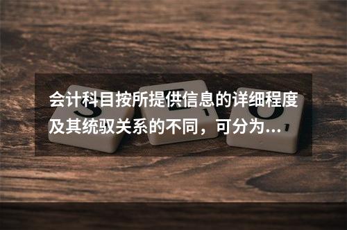 会计科目按所提供信息的详细程度及其统驭关系的不同，可分为（