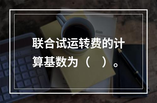 联合试运转费的计算基数为（　）。