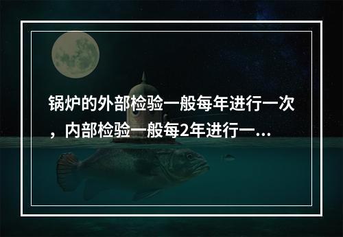 锅炉的外部检验一般每年进行一次，内部检验一般每2年进行一次，