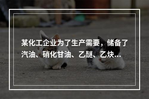 某化工企业为了生产需要，储备了汽油、硝化甘油、乙醚、乙炔、磷