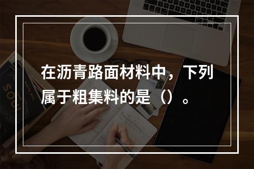 在沥青路面材料中，下列属于粗集料的是（）。