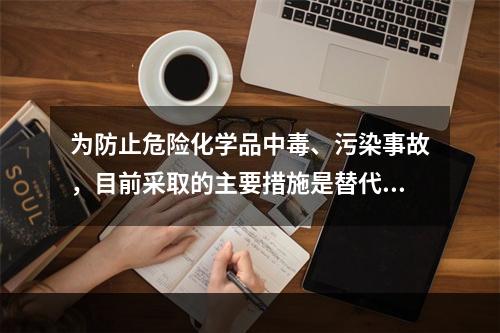 为防止危险化学品中毒、污染事故，目前采取的主要措施是替代、变