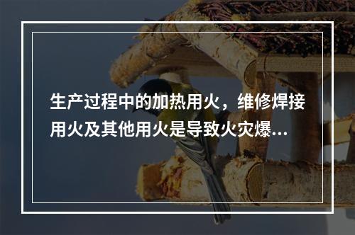 生产过程中的加热用火，维修焊接用火及其他用火是导致火灾爆炸最