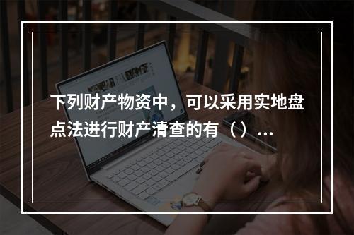 下列财产物资中，可以采用实地盘点法进行财产清查的有（ ）。