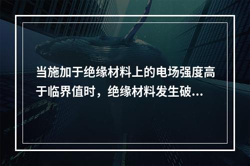 当施加于绝缘材料上的电场强度高于临界值时，绝缘材料发生破裂或