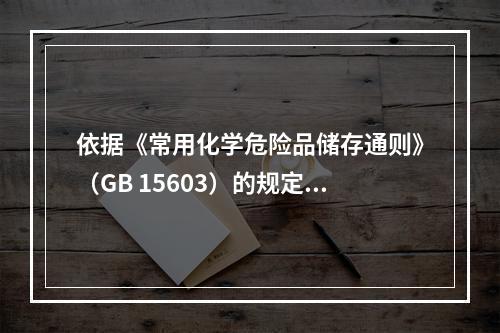 依据《常用化学危险品储存通则》（GB 15603）的规定，下