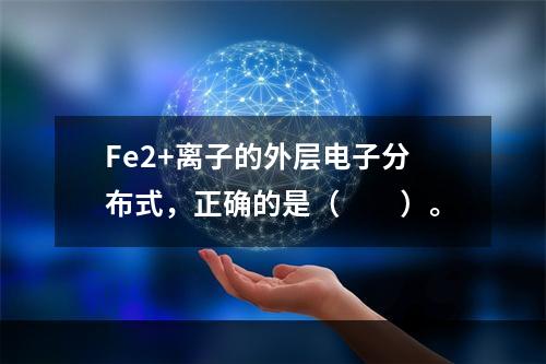 Fe2+离子的外层电子分布式，正确的是（　　）。