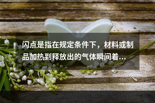 闪点是指在规定条件下，材料或制品加热到释放出的气体瞬间着火并