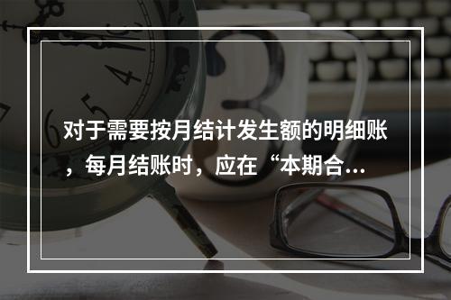 对于需要按月结计发生额的明细账，每月结账时，应在“本期合计”